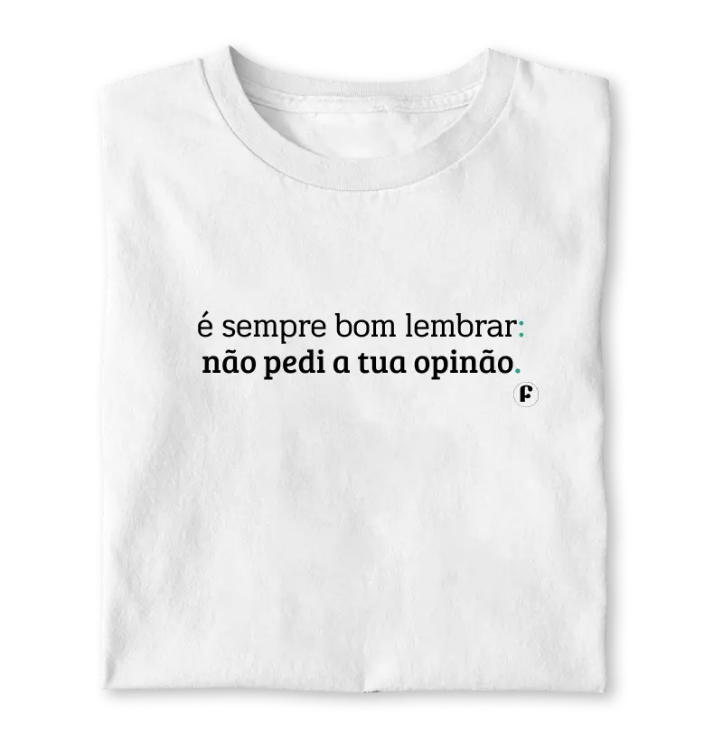 É sempre bom lembrar: não pedi a tua opinião.