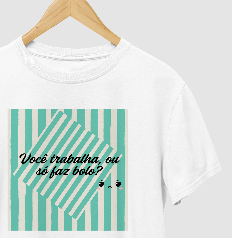 T-shirt você trabalha ou só faz bolo