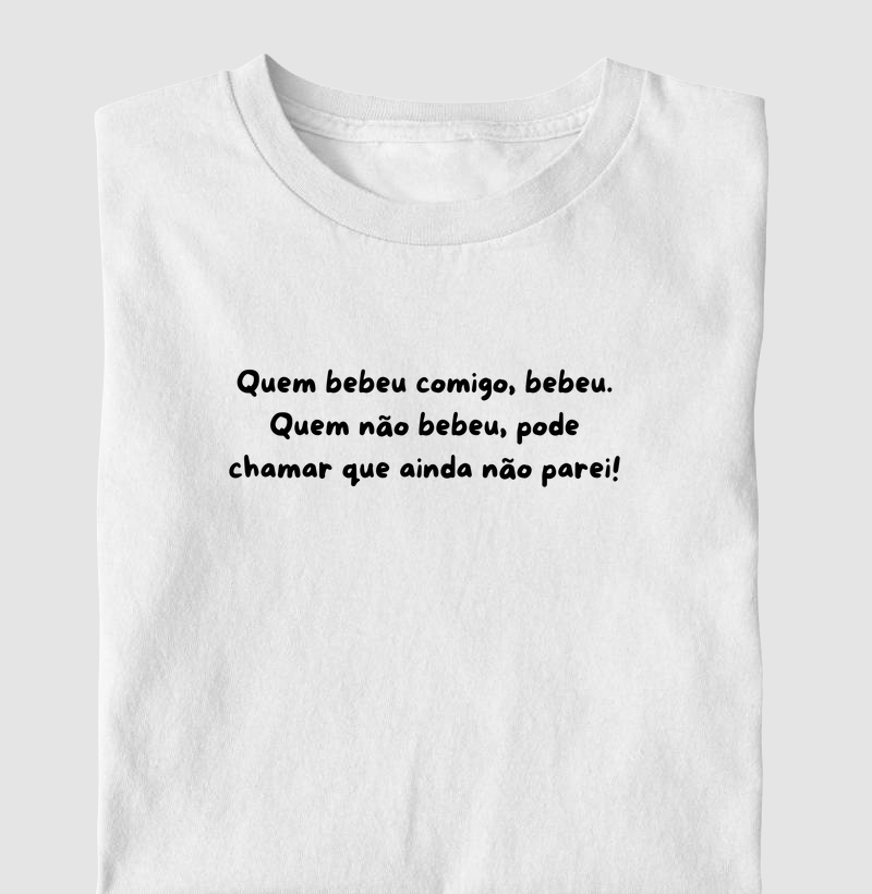 Quem bebeu comigo, bebeu. Quem não bebeu pode chamar que ainda não parei.