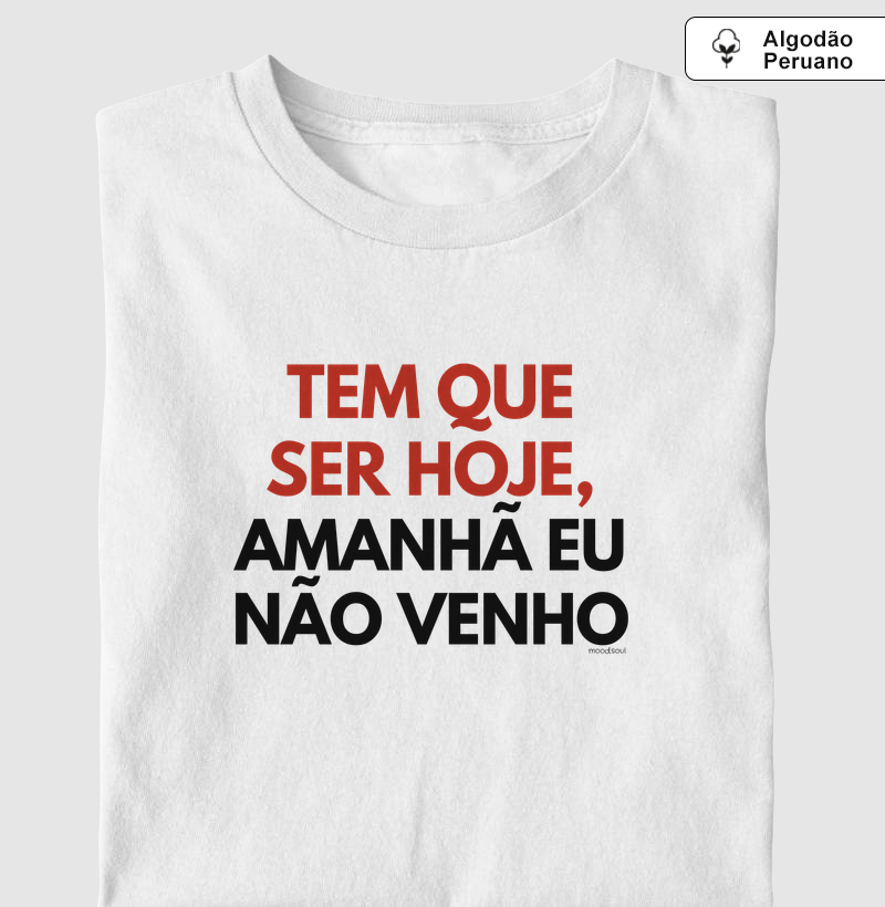 Tem que ser hoje, amanhã eu não venho
