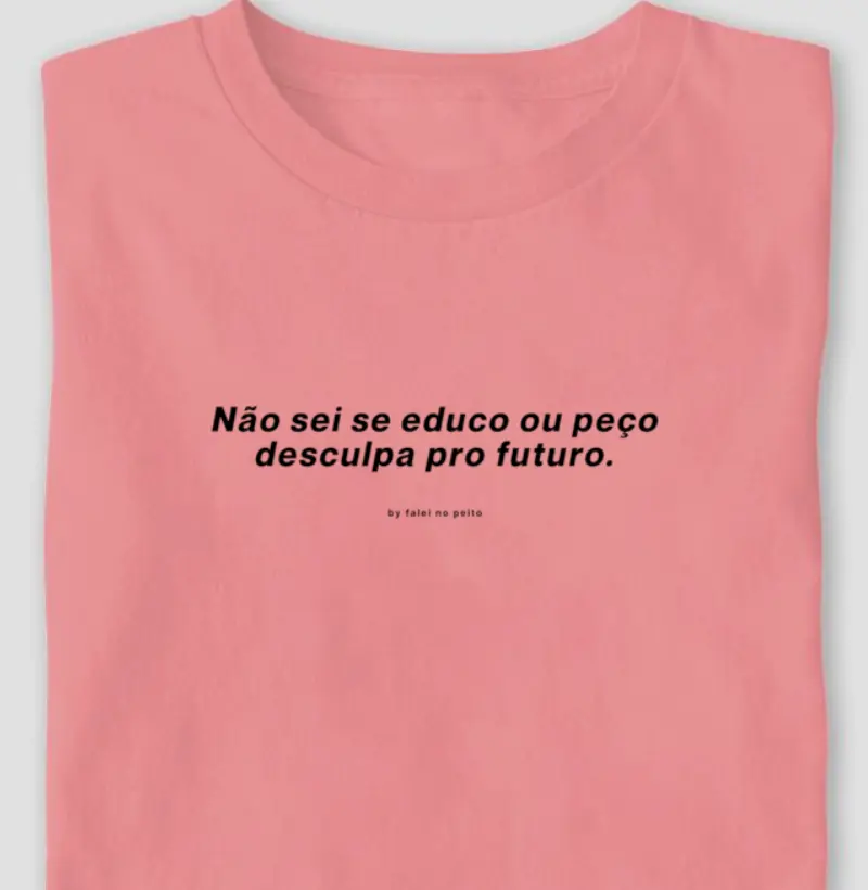Não sei se educo ou peço desculpa pro futuro.