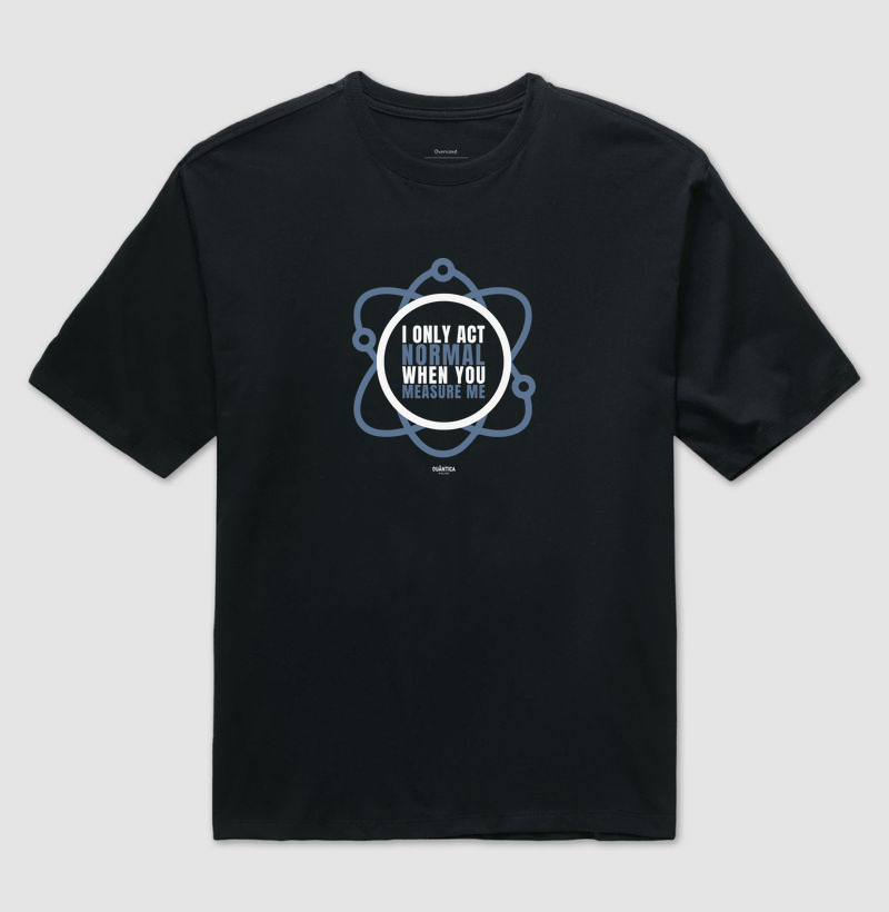 Camiseta Oversized Mecânica Quântica - I Only Act Normal When You Measure Me