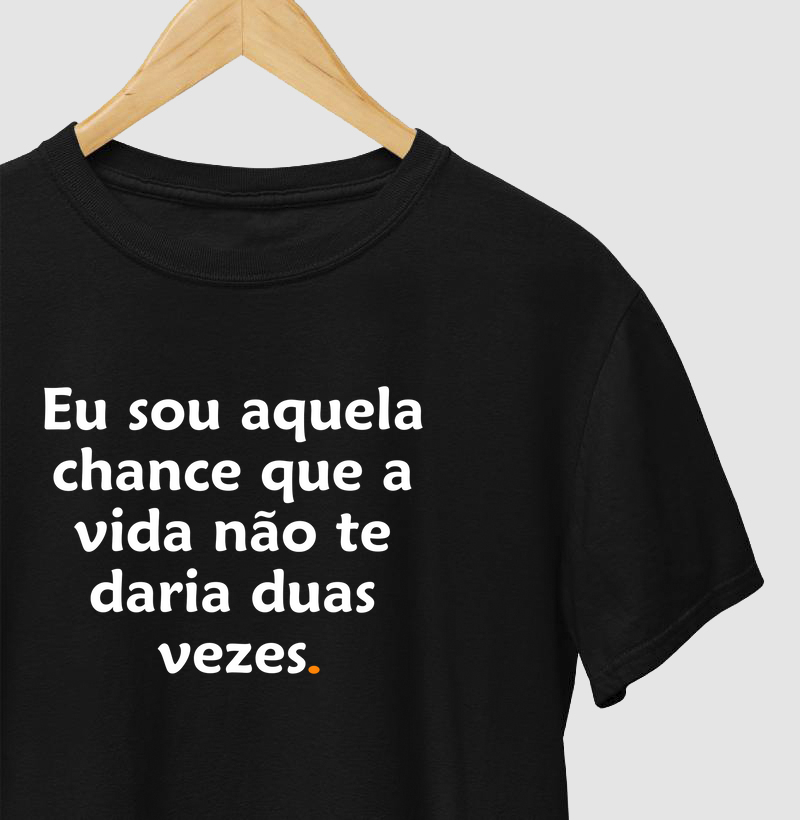 Eu sou aquela chance que a vida não te daria duas vezes.