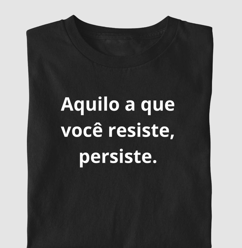 Aquilo a que você resiste, persiste.