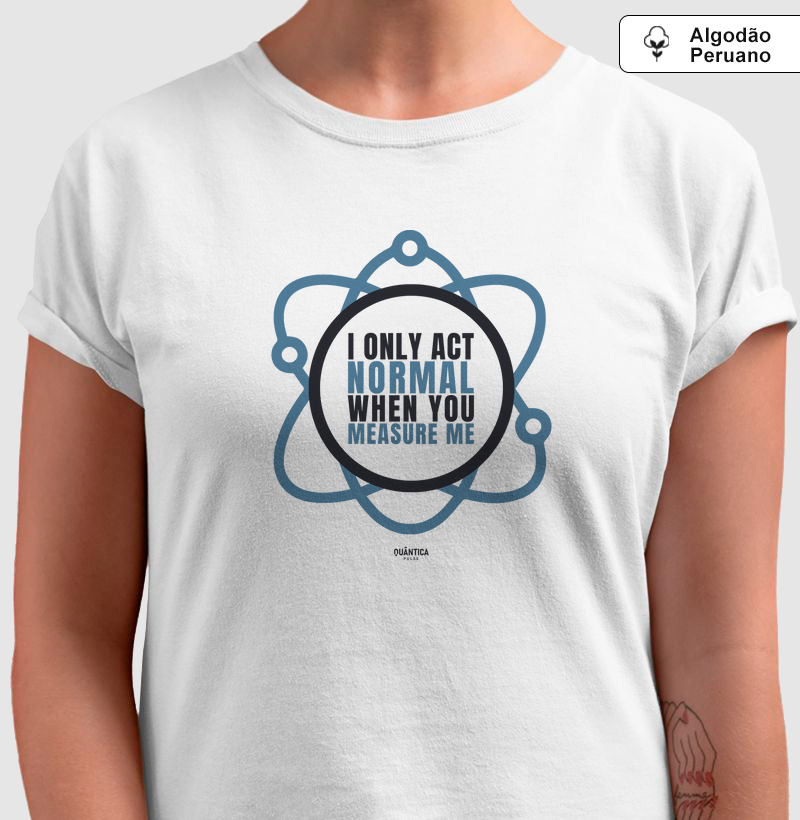 Camiseta Algodão Peruano Mecânica Quântica - I Only Act Normal When You Measure Me