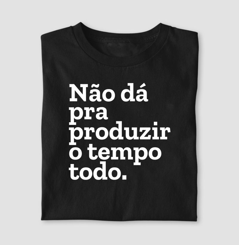 Não dá pra produzir o tempo todo.