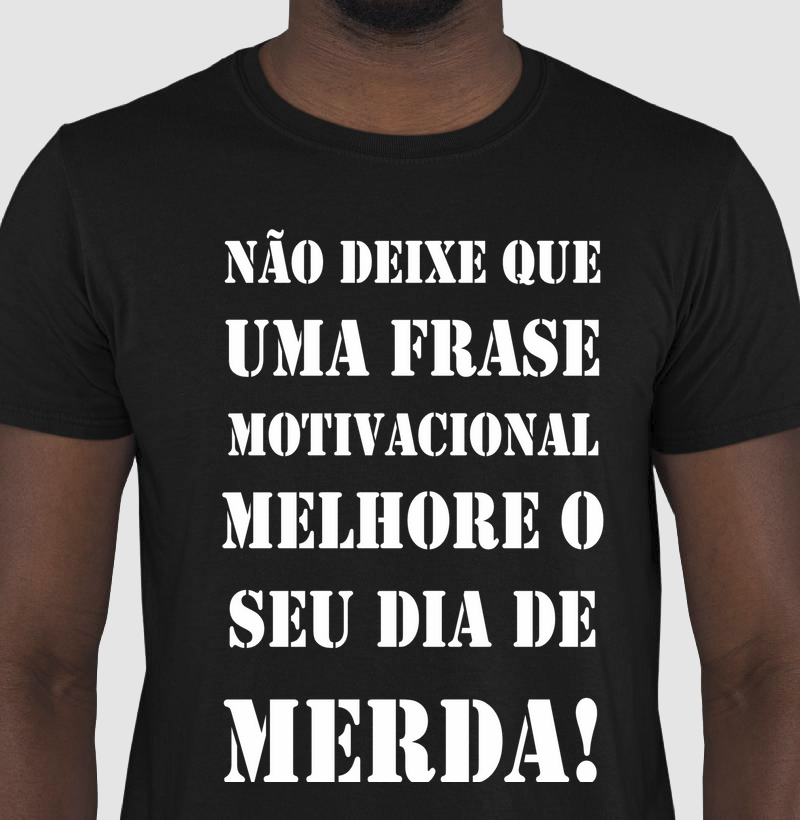 NÃO DEIXE QUE UMA FRASE MOTIVACIONAL MELHORE O  SEU DIA DE  MERDA!