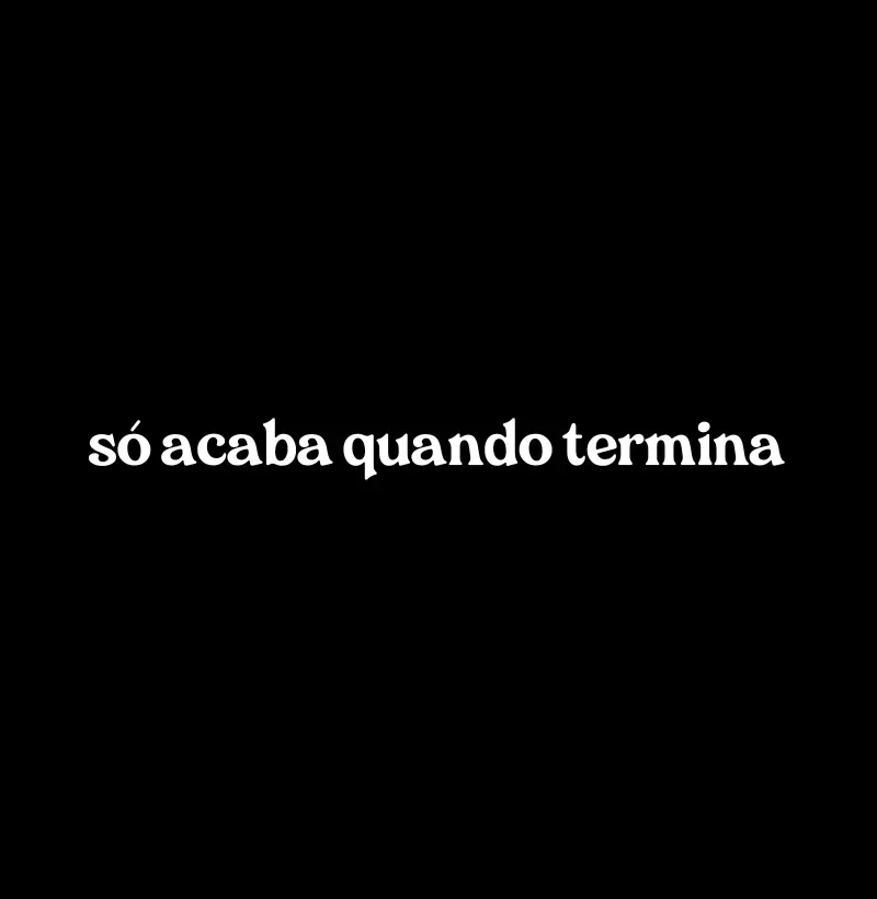 Só Acaba Quando Termina