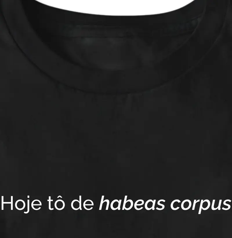 Hoje eu tô de HABEAS CORPUS