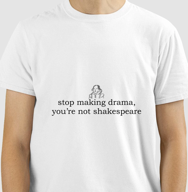 Stop making drama, you're not shakespeare.