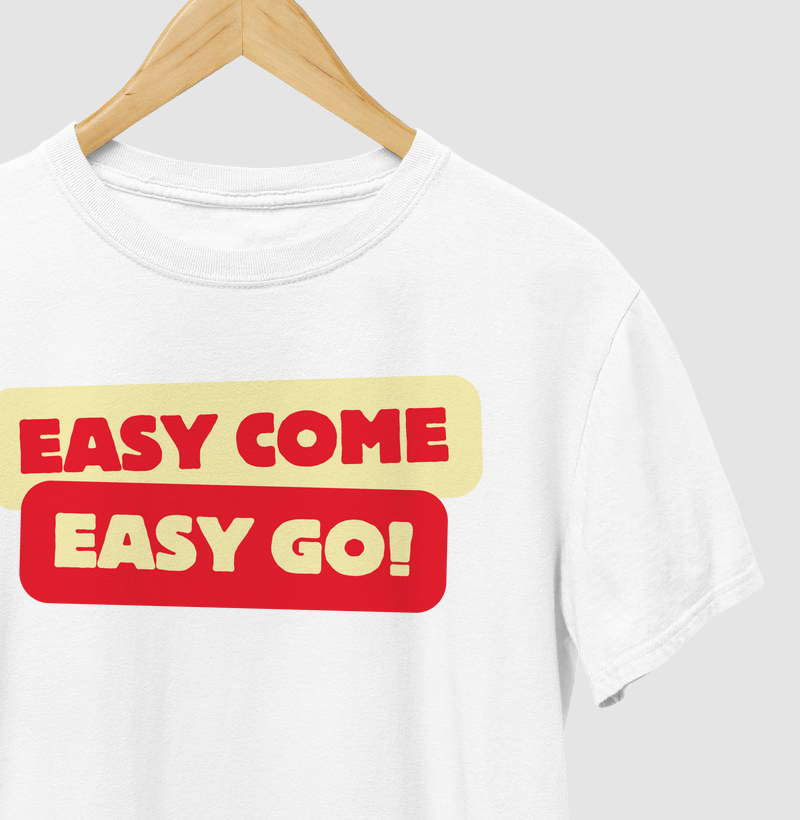 easy come easy go!