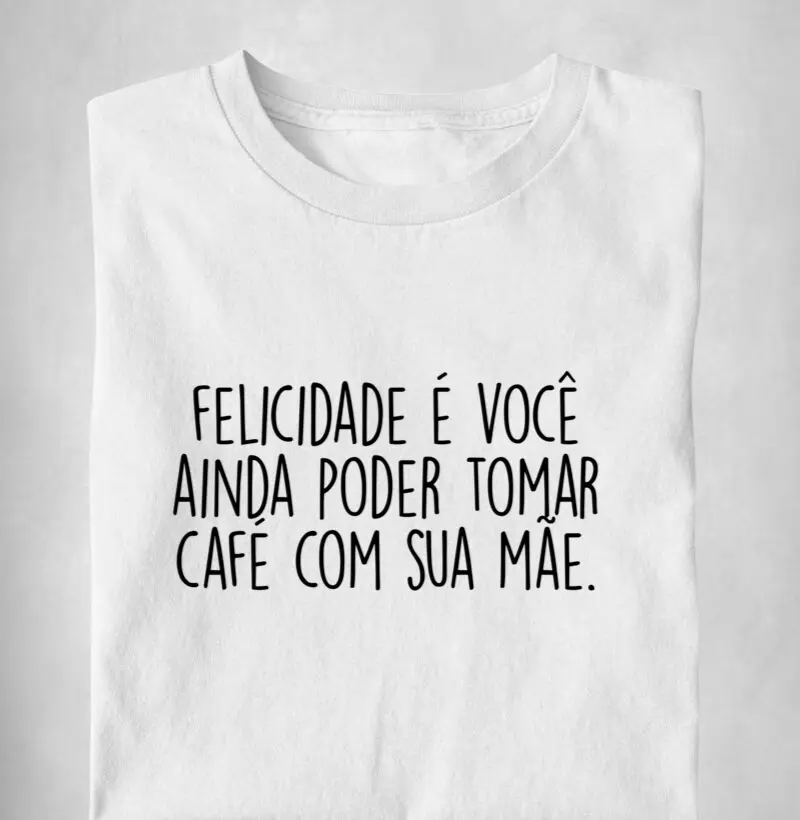 Felicidade é você ainda poder tomar café com sua mãe.
