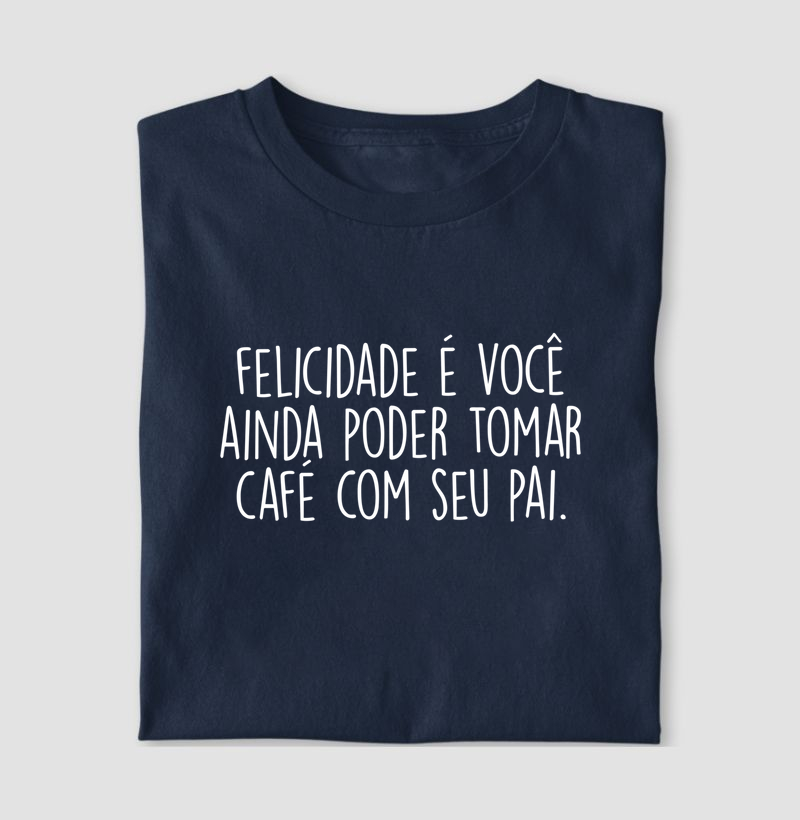 Felicidade é você ainda poder tomar café com seu pai.