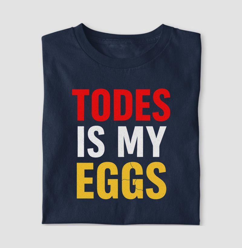 Todes is my eggs